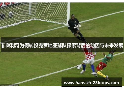 菲奥利奇为何转投克罗地亚球队探索背后的动因与未来发展 菲奥利奇为何转投克罗地亚球队探索背后的动因与未来发展