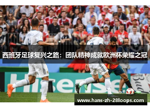 西班牙足球复兴之路:团队精神成就欧洲杯荣耀之冠 西班牙足球复兴之路:团队精神成就欧洲杯荣耀之冠