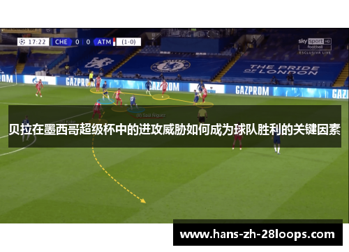 贝拉在墨西哥超级杯中的进攻威胁如何成为球队胜利的关键因素 贝拉在墨西哥超级杯中的进攻威胁如何成为球队胜利的关键因素