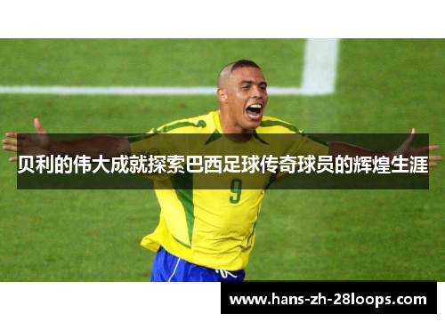 贝利的伟大成就探索巴西足球传奇球员的辉煌生涯 贝利的伟大成就探索巴西足球传奇球员的辉煌生涯
