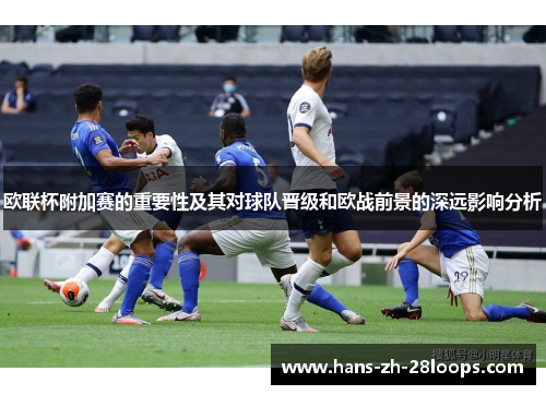 欧联杯附加赛的重要性及其对球队晋级和欧战前景的深远影响分析 欧联杯附加赛的重要性及其对球队晋级和欧战前景的深远影响分析
