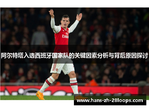 阿尔特塔入选西班牙国家队的关键因素分析与背后原因探讨 阿尔特塔入选西班牙国家队的关键因素分析与背后原因探讨