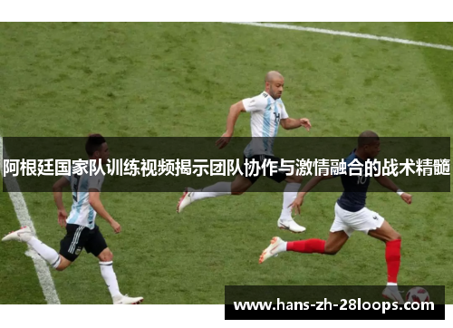 阿根廷国家队训练视频揭示团队协作与激情融合的战术精髓 阿根廷国家队训练视频揭示团队协作与激情融合的战术精髓