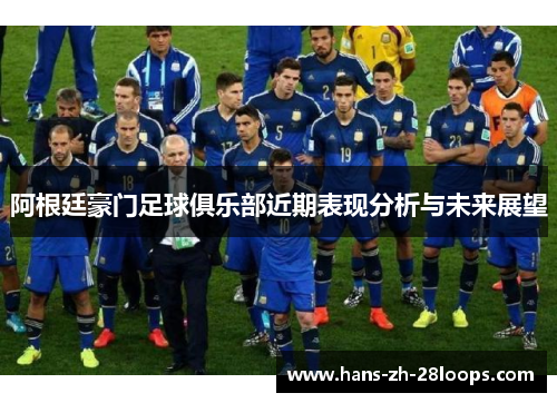 阿根廷豪门足球俱乐部近期表现分析与未来展望 阿根廷豪门足球俱乐部近期表现分析与未来展望