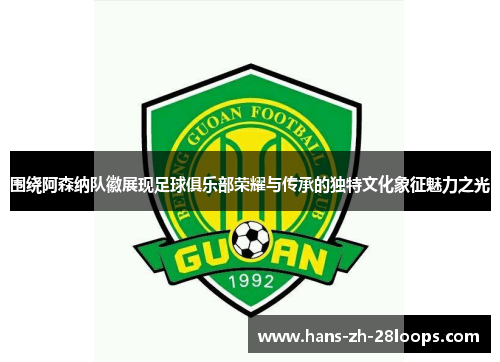 围绕阿森纳队徽展现足球俱乐部荣耀与传承的独特文化象征魅力之光 围绕阿森纳队徽展现足球俱乐部荣耀与传承的独特文化象征魅力之光