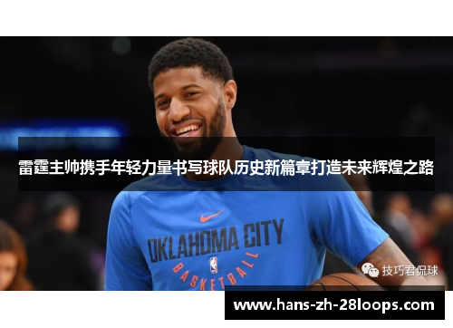 雷霆主帅携手年轻力量书写球队历史新篇章打造未来辉煌之路