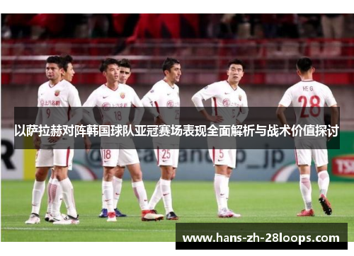 以萨拉赫对阵韩国球队亚冠赛场表现全面解析与战术价值探讨