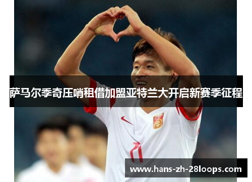 萨马尔季奇压哨租借加盟亚特兰大开启新赛季征程