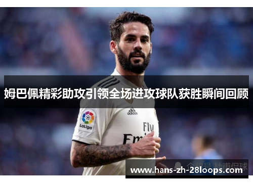 姆巴佩精彩助攻引领全场进攻球队获胜瞬间回顾
